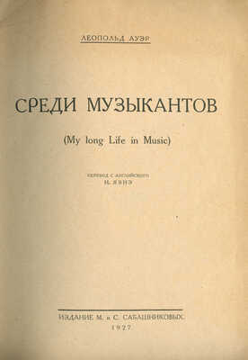 Ауэр Л.С. Среди музыкантов. (My long life in music) / Пер. с англ. Н. Явнэ. [М.], 1927.